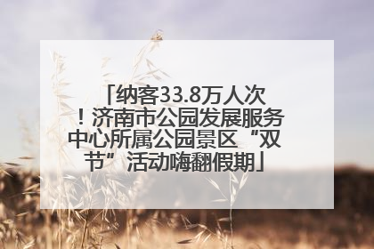 纳客33.8万人次！济南市公园发展服务中心所属公园景区“双节”活动嗨翻假期