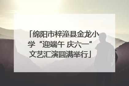 绵阳市梓潼县金龙小学“迎端午 庆六一”文艺汇演圆满举行