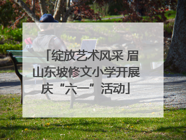 绽放艺术风采 眉山东坡修文小学开展庆“六一”活动