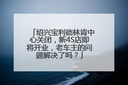 绍兴宝利德林肯中心关闭，新4S店即将开业，老车主的问题解决了吗？