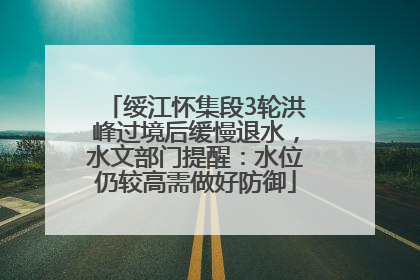 绥江怀集段3轮洪峰过境后缓慢退水，水文部门提醒：水位仍较高需做好防御