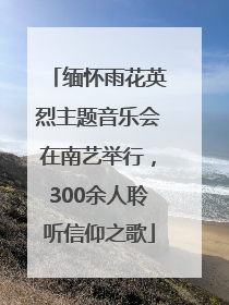 缅怀雨花英烈主题音乐会在南艺举行，300余人聆听信仰之歌