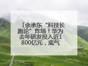 余承东“科技长跑论”炸场！华为去年研发投入近1800亿元，底气何在？