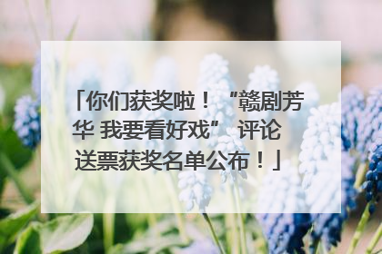 你们获奖啦！“赣剧芳华 我要看好戏” 评论送票获奖名单公布！
