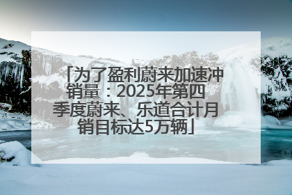 为了盈利蔚来加速冲销量：2025年第四季度蔚来、乐道合计月销目标达5万辆