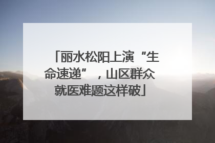 丽水松阳上演“生命速递”，山区群众就医难题这样破