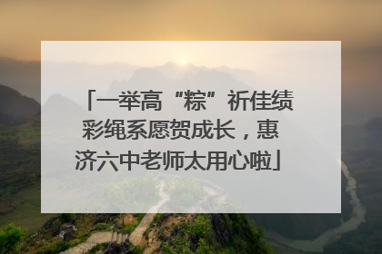 一举高“粽”祈佳绩 彩绳系愿贺成长，惠济六中老师太用心啦