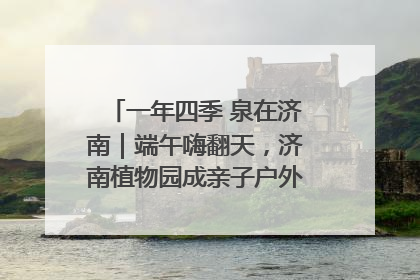 一年四季 泉在济南｜端午嗨翻天，济南植物园成亲子户外热门打卡地