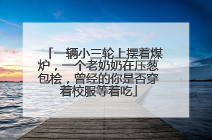一辆小三轮上摆着煤炉，一个老奶奶在压葱包桧，曾经的你是否穿着校服等着吃
