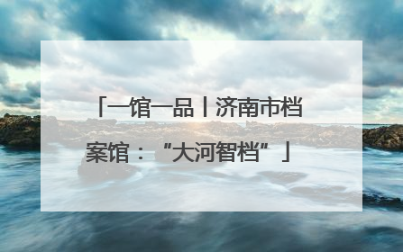 一馆一品丨济南市档案馆：“大河智档”
