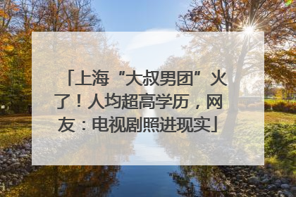 上海“大叔男团”火了！人均超高学历，网友：电视剧照进现实