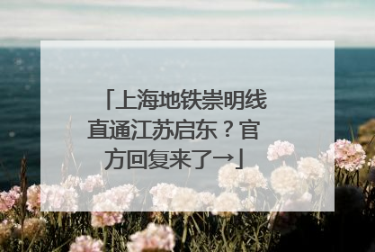 上海地铁崇明线直通江苏启东？官方回复来了→