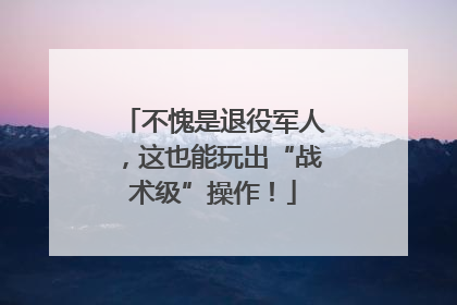 不愧是退役军人，这也能玩出“战术级”操作！