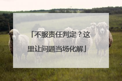 不服责任判定？这里让问题当场化解