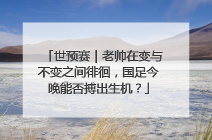 世预赛｜老帅在变与不变之间徘徊，国足今晚能否搏出生机？