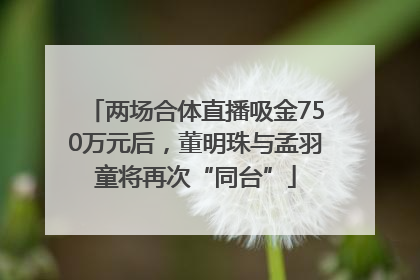 两场合体直播吸金750万元后，董明珠与孟羽童将再次“同台”