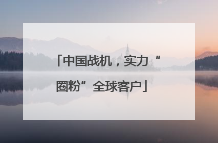 中国战机，实力“圈粉”全球客户