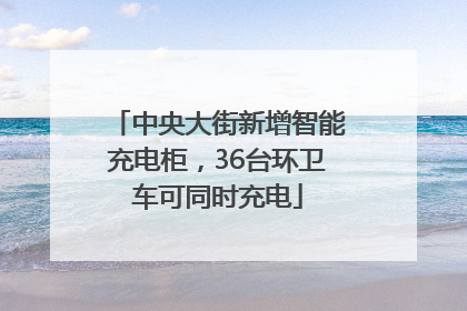 中央大街新增智能充电柜，36台环卫车可同时充电