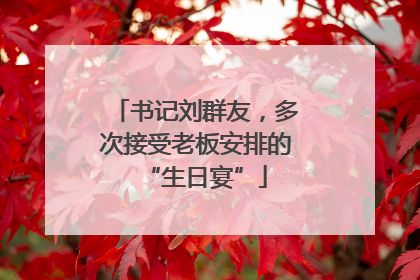 书记刘群友，多次接受老板安排的“生日宴”