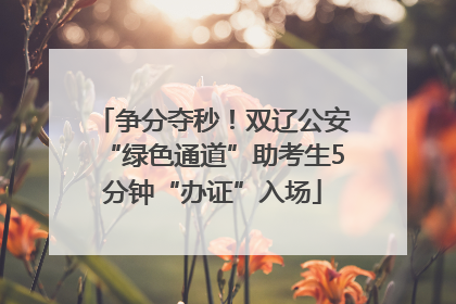 争分夺秒！双辽公安“绿色通道”助考生5分钟“办证”入场