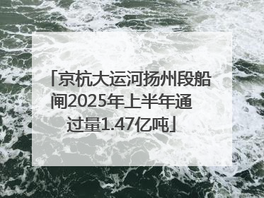 京杭大运河扬州段船闸2025年上半年通过量1.47亿吨