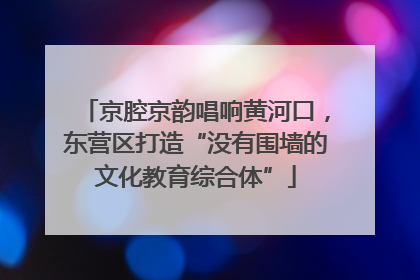 京腔京韵唱响黄河口，东营区打造“没有围墙的文化教育综合体”