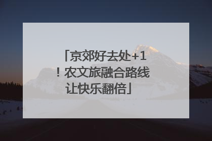 京郊好去处+1！农文旅融合路线让快乐翻倍