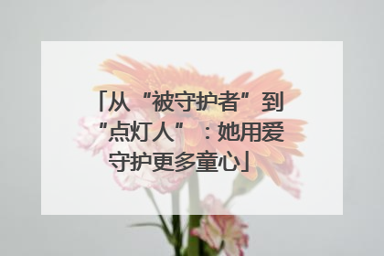 从“被守护者”到“点灯人”：她用爱守护更多童心