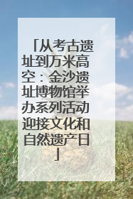 从考古遗址到万米高空：金沙遗址博物馆举办系列活动迎接文化和自然遗产日