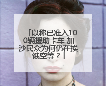 以称已准入100辆援助卡车 加沙民众为何仍在挨饿空等？