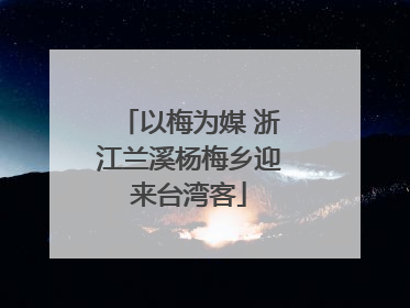 以梅为媒 浙江兰溪杨梅乡迎来台湾客