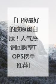 口碑最好的胶原蛋白肽！人气热销回购率TOP5榜单推荐