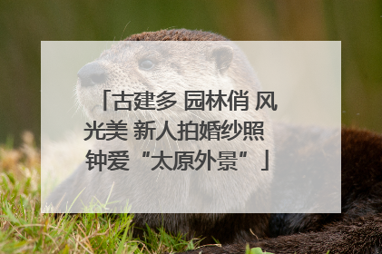 古建多 园林俏 风光美 新人拍婚纱照 钟爱“太原外景”