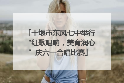 十堰市东风七中举行“红歌唱响，美育润心”庆六一合唱比赛