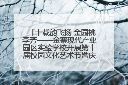 十载韵飞扬 金园桃李芳——金寨现代产业园区实验学校开展第十届校园文化艺术节暨庆“六一”系列活动
