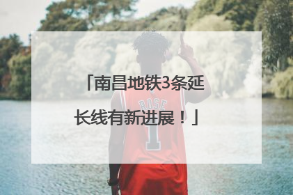南昌地铁3条延长线有新进展！