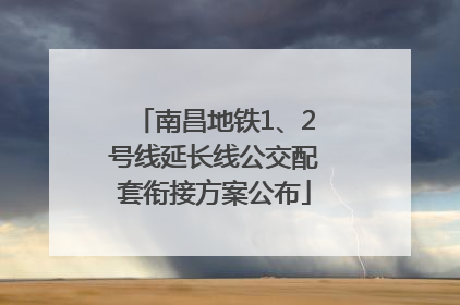 南昌地铁1、2号线延长线公交配套衔接方案公布