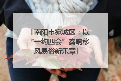 南阳市宛城区：以“一约四会”奏响移风易俗新乐章