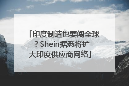 印度制造也要闯全球？Shein据悉将扩大印度供应商网络