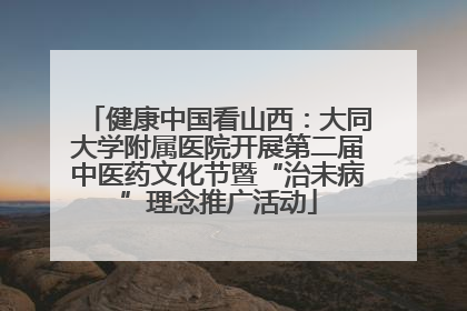 健康中国看山西：大同大学附属医院开展第二届中医药文化节暨“治未病”理念推广活动