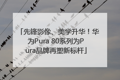 先锋影像、美学升华！华为Pura 80系列为Pura品牌再塑新标杆
