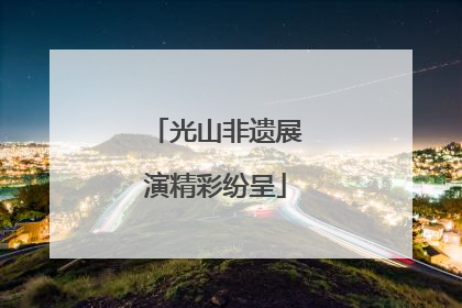 光山非遗展演精彩纷呈