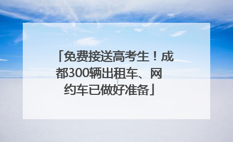 免费接送高考生！成都300辆出租车、网约车已做好准备