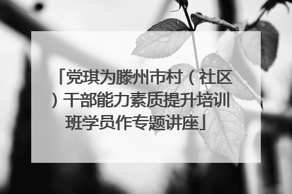 党琪为滕州市村（社区）干部能力素质提升培训班学员作专题讲座