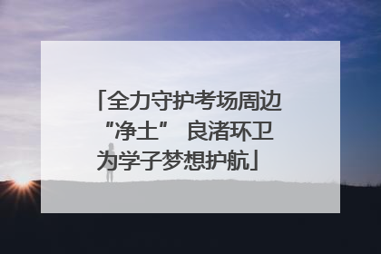 全力守护考场周边“净土” 良渚环卫为学子梦想护航