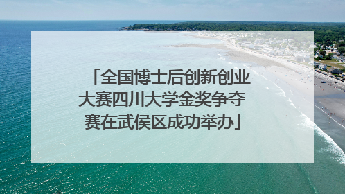 全国博士后创新创业大赛四川大学金奖争夺赛在武侯区成功举办