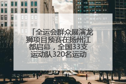 全运会群众展演龙狮项目预赛在扬州江都启幕，全国33支运动队320名运动员“龙争狮斗”