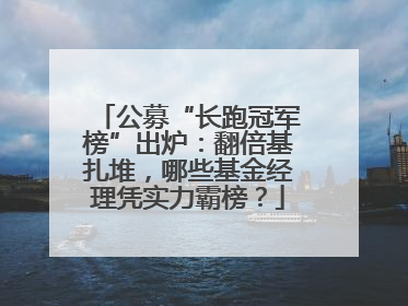 公募“长跑冠军榜”出炉：翻倍基扎堆，哪些基金经理凭实力霸榜？