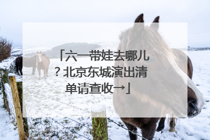 六一带娃去哪儿？北京东城演出清单请查收→