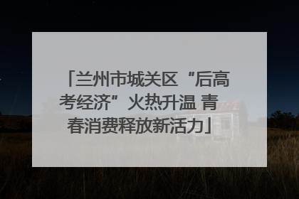 兰州市城关区“后高考经济”火热升温 青春消费释放新活力